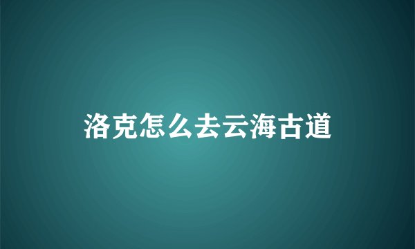 洛克怎么去云海古道