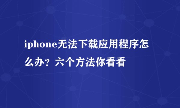 iphone无法下载应用程序怎么办？六个方法你看看