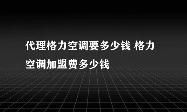 代理格力空调要多少钱 格力空调加盟费多少钱