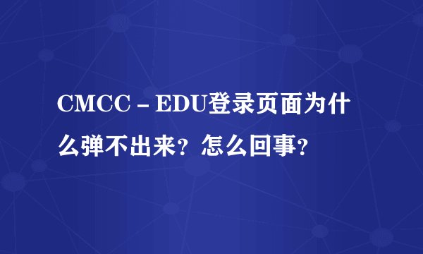 CMCC－EDU登录页面为什么弹不出来？怎么回事？