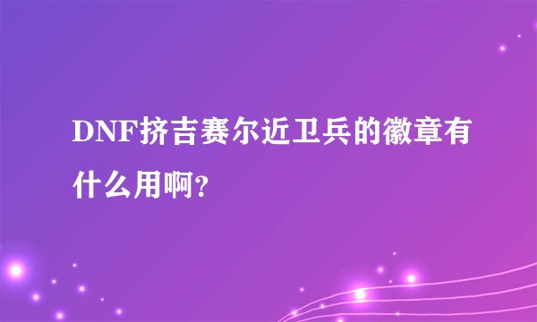 DNF挤吉赛尔近卫兵的徽章有什么用啊？