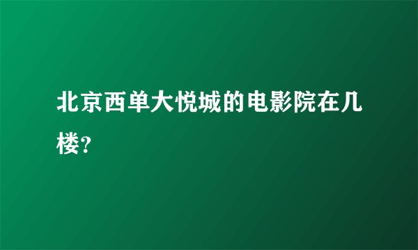 北京西单大悦城的电影院在几楼？