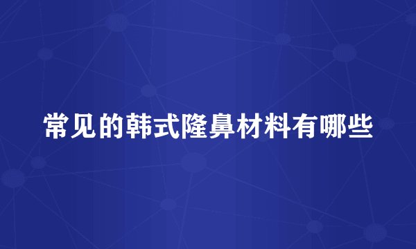 常见的韩式隆鼻材料有哪些