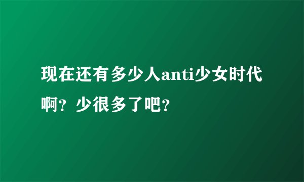 现在还有多少人anti少女时代啊？少很多了吧？