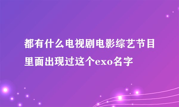 都有什么电视剧电影综艺节目里面出现过这个exo名字
