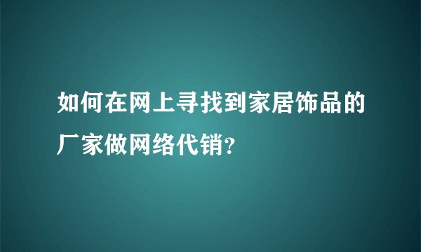 如何在网上寻找到家居饰品的厂家做网络代销？