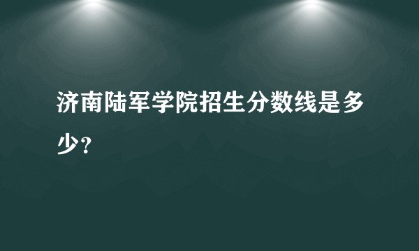 济南陆军学院招生分数线是多少？