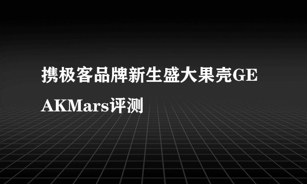 携极客品牌新生盛大果壳GEAKMars评测