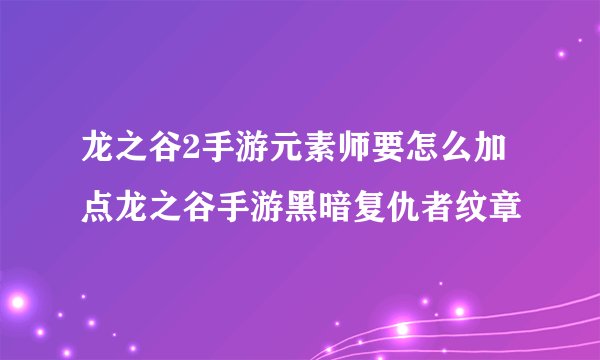 龙之谷2手游元素师要怎么加点龙之谷手游黑暗复仇者纹章