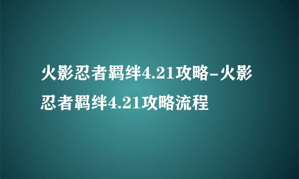 火影忍者羁绊4.21攻略-火影忍者羁绊4.21攻略流程