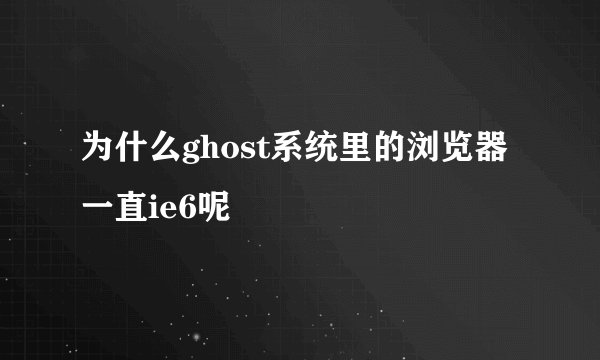 为什么ghost系统里的浏览器一直ie6呢