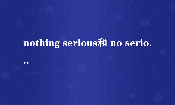 nothing serious和 no serious都对吗?怎么用法啊?