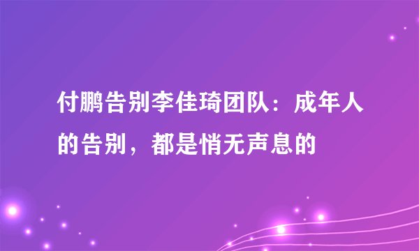 付鹏告别李佳琦团队：成年人的告别，都是悄无声息的