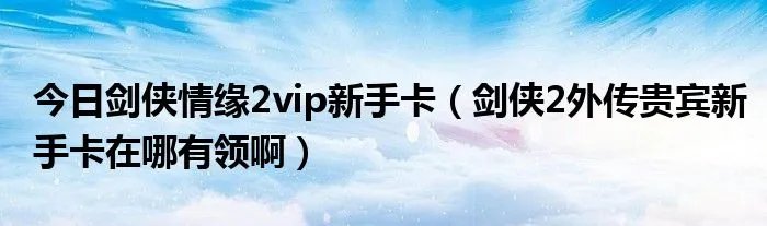 今日剑侠情缘2vip新手卡（剑侠2外传贵宾新手卡在哪有领啊）