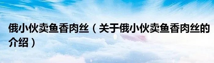 俄小伙卖鱼香肉丝（关于俄小伙卖鱼香肉丝的介绍）