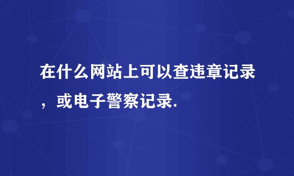 在什么网站上可以查违章记录，或电子警察记录．