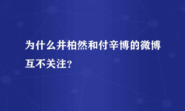 为什么井柏然和付辛博的微博互不关注？