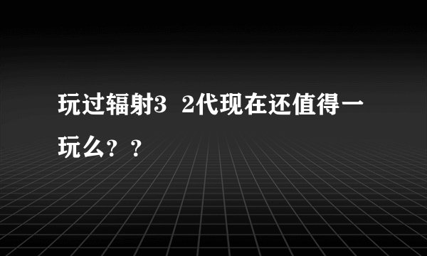 玩过辐射3  2代现在还值得一玩么？？
