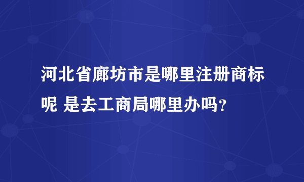 河北省廊坊市是哪里注册商标呢 是去工商局哪里办吗？