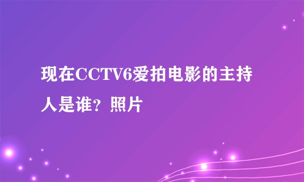 现在CCTV6爱拍电影的主持人是谁？照片