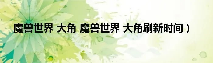 魔兽世界 大角 魔兽世界 大角刷新时间）