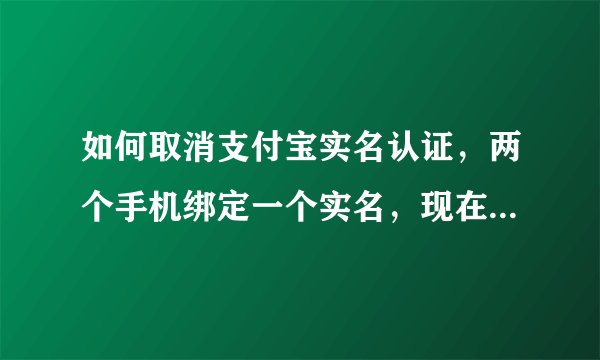 如何取消支付宝实名认证，两个手机绑定一个实名，现在要取消一个手机的实名认证！