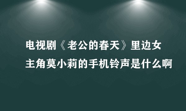 电视剧《老公的春天》里边女主角莫小莉的手机铃声是什么啊