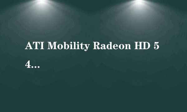 ATI Mobility Radeon HD 5470 还有比5470显卡好的吗？ 里面还有分几种？