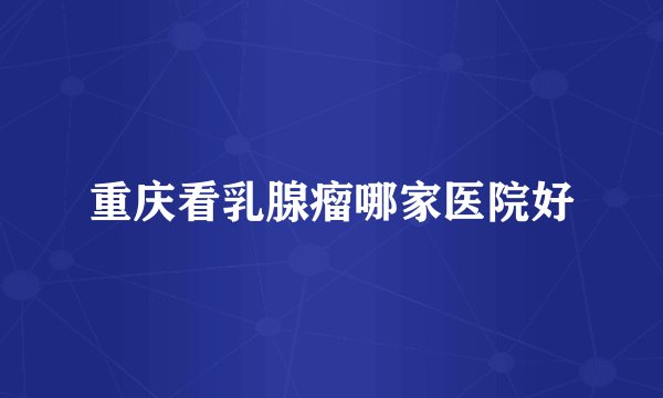 重庆看乳腺瘤哪家医院好