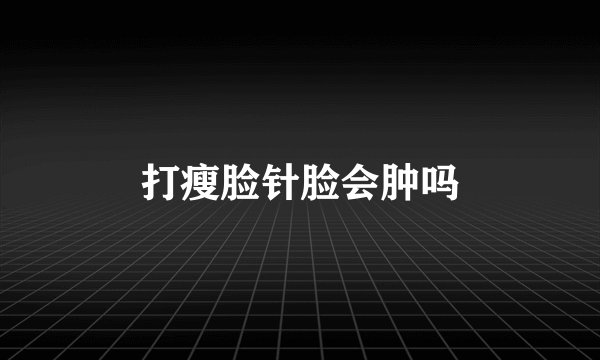 打瘦脸针脸会肿吗