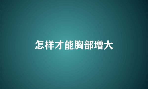 怎样才能胸部增大