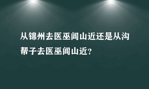 从锦州去医巫闾山近还是从沟帮子去医巫闾山近？