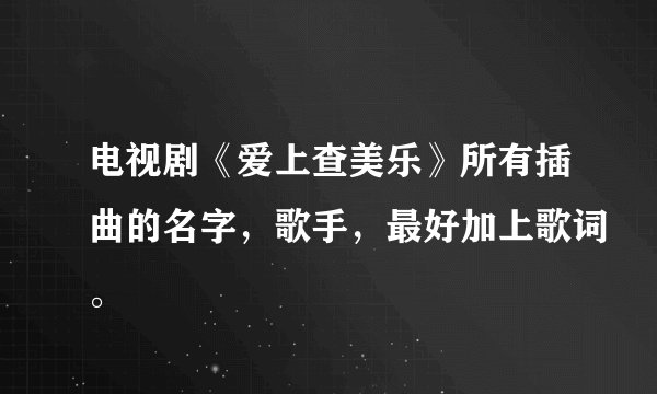 电视剧《爱上查美乐》所有插曲的名字，歌手，最好加上歌词。