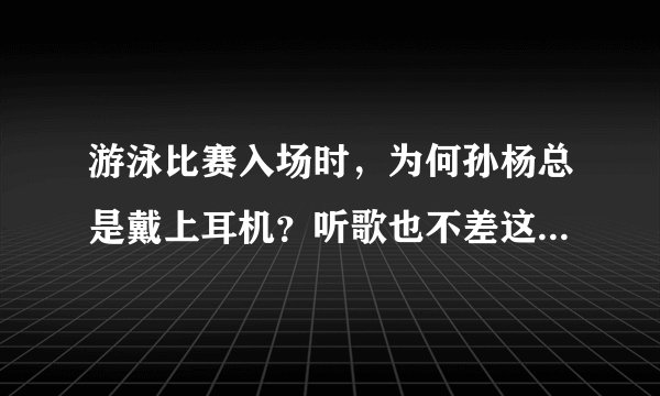 游泳比赛入场时，为何孙杨总是戴上耳机？听歌也不差这么一会吧？