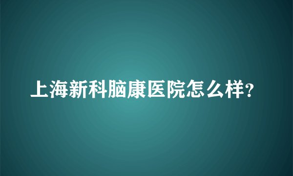 上海新科脑康医院怎么样？