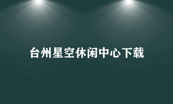 台州星空休闲中心下载