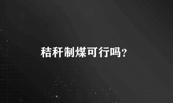 秸秆制煤可行吗？