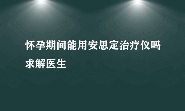 怀孕期间能用安思定治疗仪吗求解医生