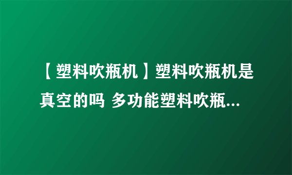 【塑料吹瓶机】塑料吹瓶机是真空的吗 多功能塑料吹瓶机的特点