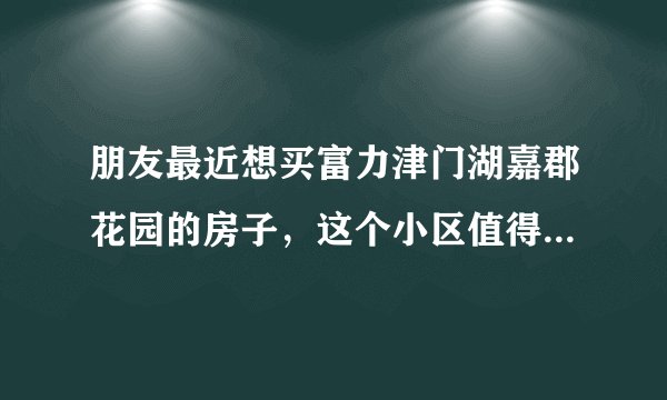 朋友最近想买富力津门湖嘉郡花园的房子，这个小区值得可以买吗？有什么需要注意的吗？