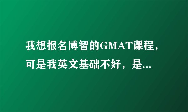 我想报名博智的GMAT课程，可是我英文基础不好，是否需要先去其他机构培训完英文再来博智？