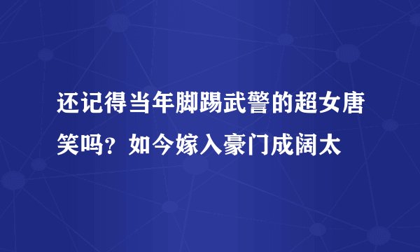 还记得当年脚踢武警的超女唐笑吗？如今嫁入豪门成阔太