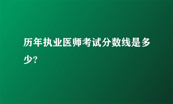 历年执业医师考试分数线是多少?
