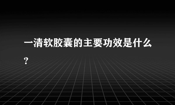 一清软胶囊的主要功效是什么？