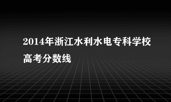 2014年浙江水利水电专科学校高考分数线