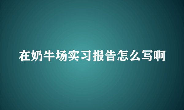 在奶牛场实习报告怎么写啊