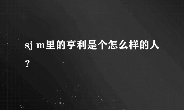 sj m里的亨利是个怎么样的人？