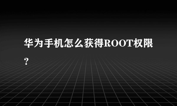 华为手机怎么获得ROOT权限？