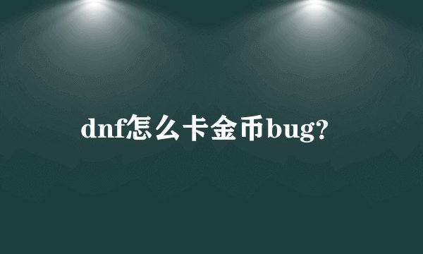dnf怎么卡金币bug？