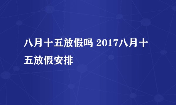 八月十五放假吗 2017八月十五放假安排